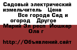 Садовый электрический измельчитель › Цена ­ 17 000 - Все города Сад и огород » Другое   . Марий Эл респ.,Йошкар-Ола г.